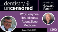 390 Why Everyone Should Know About Sleep Medicine with James Metz : Dentistry Uncensored with Howard Farran