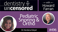 496 Pediatric Snoring and Ortho with Vandana Katyal : Dentistry Uncensored with Howard Farran